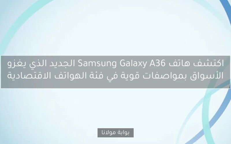 اكتشف هاتف Samsung Galaxy A36 الجديد الذي يغزو الأسواق بمواصفات قوية في فئة الهواتف الاقتصادية