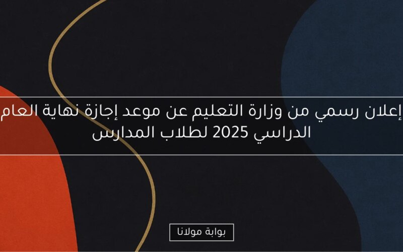 إعلان رسمي من وزارة التعليم عن موعد إجازة نهاية العام الدراسي 2025 لطلاب المدارس