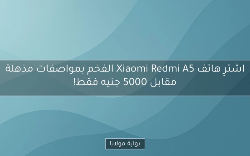 اشترِ هاتف Xiaomi Redmi A5 الفخم بمواصفات مذهلة مقابل 5000 جنيه فقط!