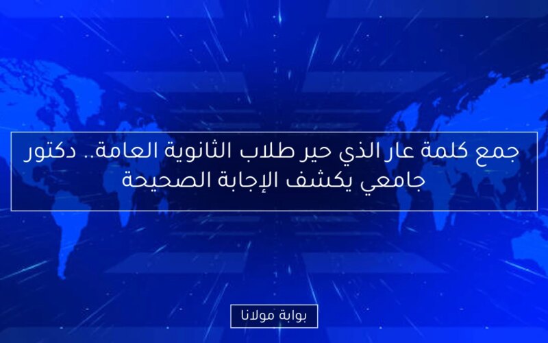 جمع كلمة عار الذي حير طلاب الثانوية العامة.. دكتور جامعي يكشف الإجابة الصحيحة