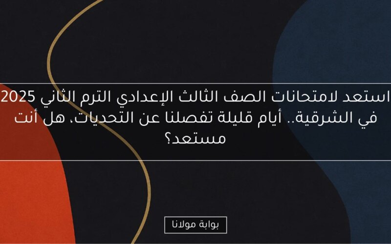 استعد لامتحانات الصف الثالث الإعدادي الترم الثاني 2025 في الشرقية.. أيام قليلة تفصلنا عن التحديات، هل أنت مستعد؟