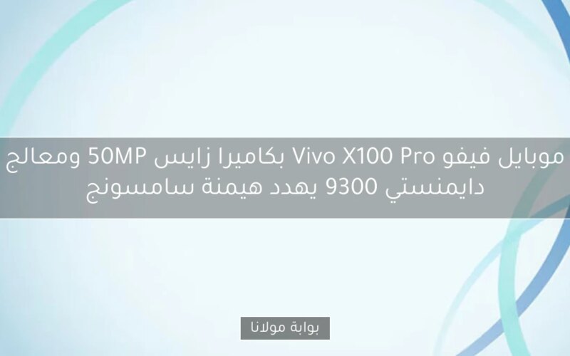 موبايل فيفو Vivo X100 Pro بكاميرا زايس 50MP ومعالج دايمنستي 9300 يهدد هيمنة سامسونج