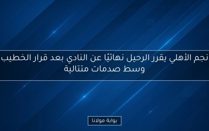 نجم الأهلي يقرر الرحيل نهائيًا عن النادي بعد قرار الخطيب وسط صدمات متتالية
