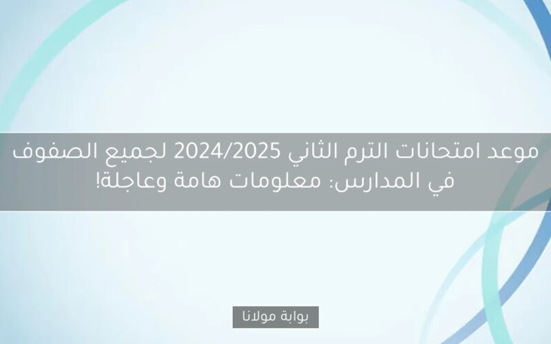 موعد امتحانات الترم الثاني 2024/2025 لجميع الصفوف في المدارس: معلومات هامة وعاجلة!
