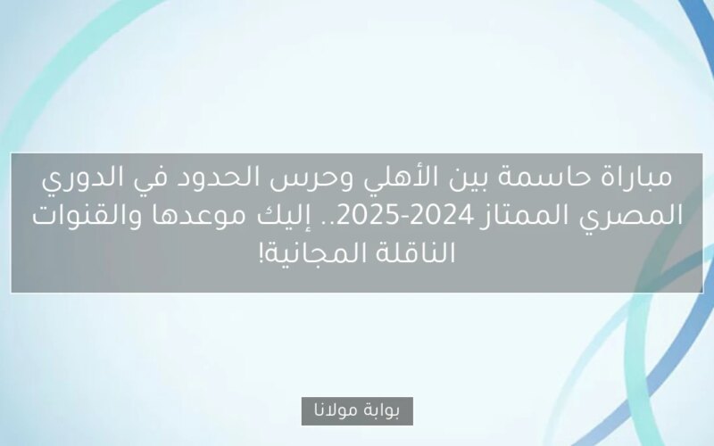 مباراة حاسمة بين الأهلي وحرس الحدود في الدوري المصري الممتاز 2024-2025.. إليك موعدها والقنوات الناقلة المجانية!