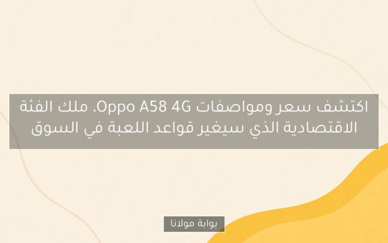 اكتشف سعر ومواصفات Oppo A58 4G، ملك الفئة الاقتصادية الذي سيغير قواعد اللعبة في السوق