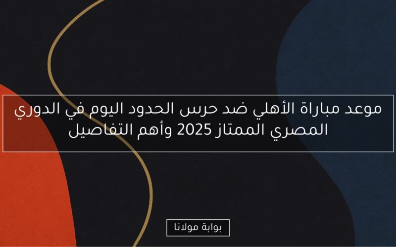 موعد مباراة الأهلي ضد حرس الحدود اليوم في الدوري المصري الممتاز 2025 وأهم التفاصيل
