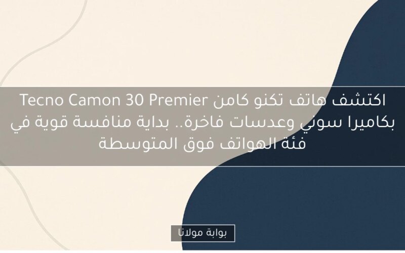 اكتشف هاتف تكنو كامن Tecno Camon 30 Premier بكاميرا سوني وعدسات فاخرة.. بداية منافسة قوية في فئة الهواتف فوق المتوسطة