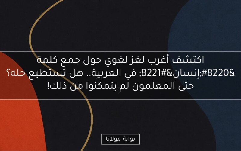 اكتشف أغرب لغز لغوي حول جمع كلمة “إنسان” في العربية.. هل تستطيع حله؟ حتى المعلمون لم يتمكنوا من ذلك!