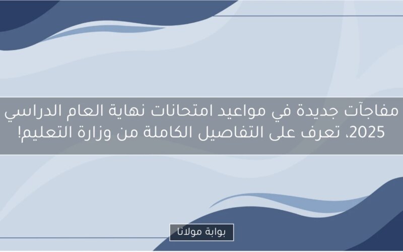 مفاجآت جديدة في مواعيد امتحانات نهاية العام الدراسي 2025، تعرف على التفاصيل الكاملة من وزارة التعليم!