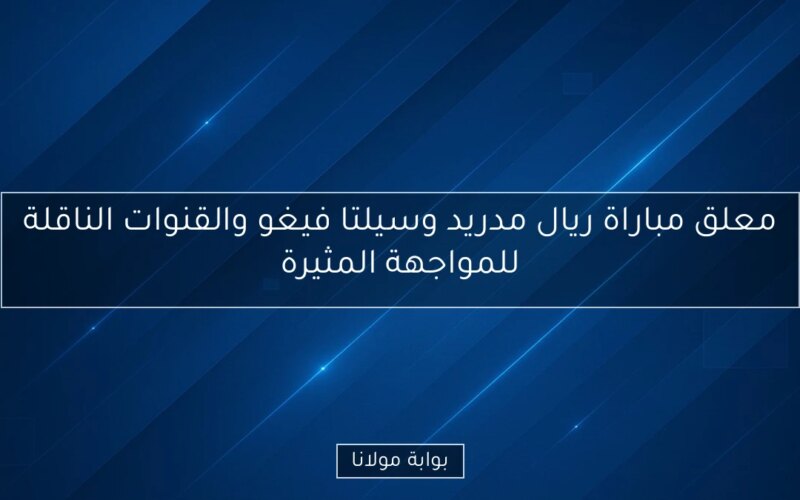 معلق مباراة ريال مدريد وسيلتا فيغو والقنوات الناقلة للمواجهة المثيرة