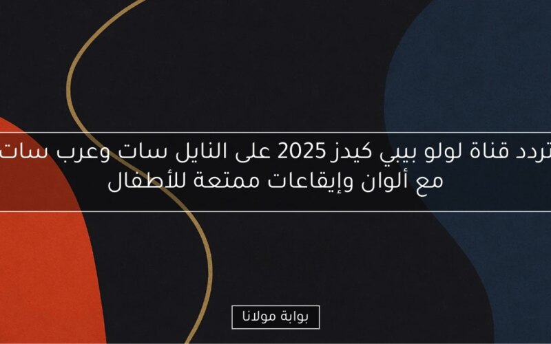 تردد قناة لولو بيبي كيدز 2025 على النايل سات وعرب سات مع ألوان وإيقاعات ممتعة للأطفال