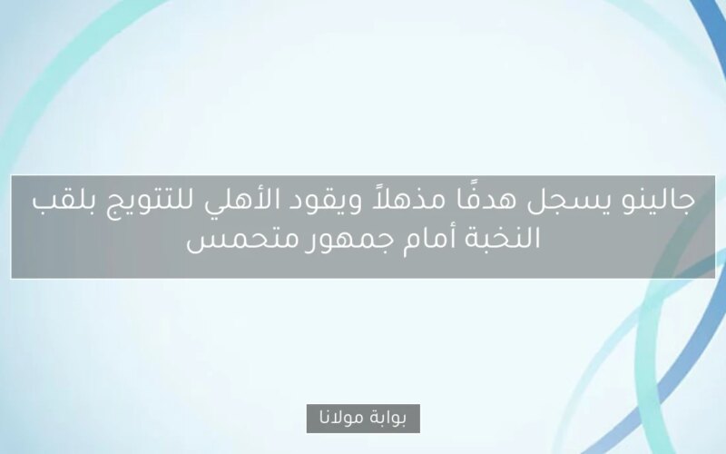 جالينو يسجل هدفًا مذهلاً ويقود الأهلي للتتويج بلقب النخبة أمام جمهور متحمس