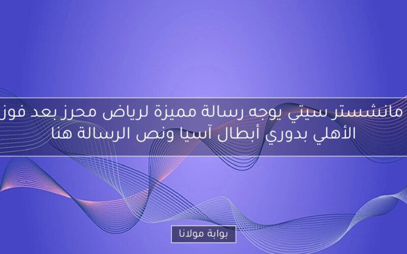 مانشستر سيتي يوجه رسالة مميزة لرياض محرز بعد فوز الأهلي بدوري أبطال آسيا ونص الرسالة هنا
