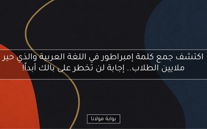 اكتشف جمع كلمة إمبراطور في اللغة العربية والذي حير ملايين الطلاب.. إجابة لن تخطر على بالك أبداً!