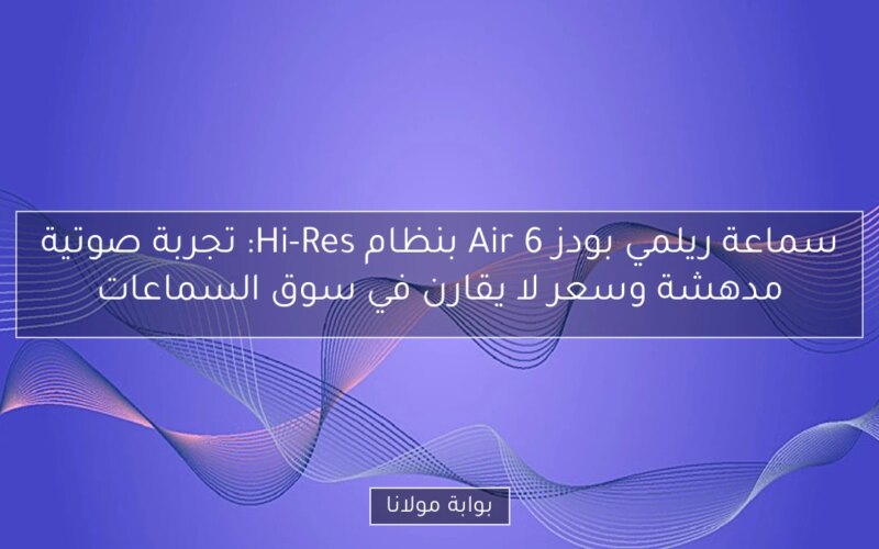 سماعة ريلمي بودز Air 6 بنظام Hi-Res: تجربة صوتية مدهشة وسعر لا يقارن في سوق السماعات