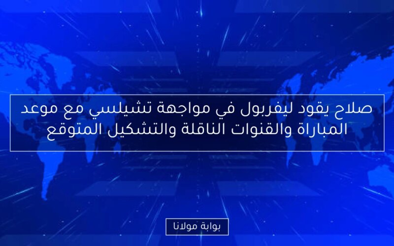 صلاح يقود ليفربول في مواجهة تشيلسي مع موعد المباراة والقنوات الناقلة والتشكيل المتوقع