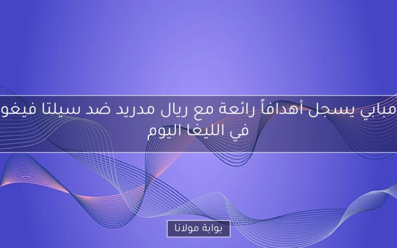 مبابي يسجل أهدافاً رائعة مع ريال مدريد ضد سيلتا فيغو في الليغا اليوم