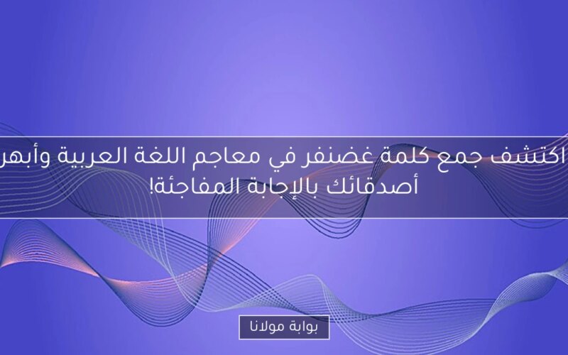 اكتشف جمع كلمة غضنفر في معاجم اللغة العربية وأبهر أصدقائك بالإجابة المفاجئة!
