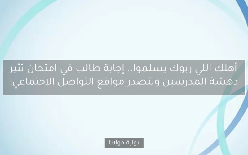 أهلك اللي ربوك يسلموا.. إجابة طالب في امتحان تثير دهشة المدرسين وتتصدر مواقع التواصل الاجتماعي!