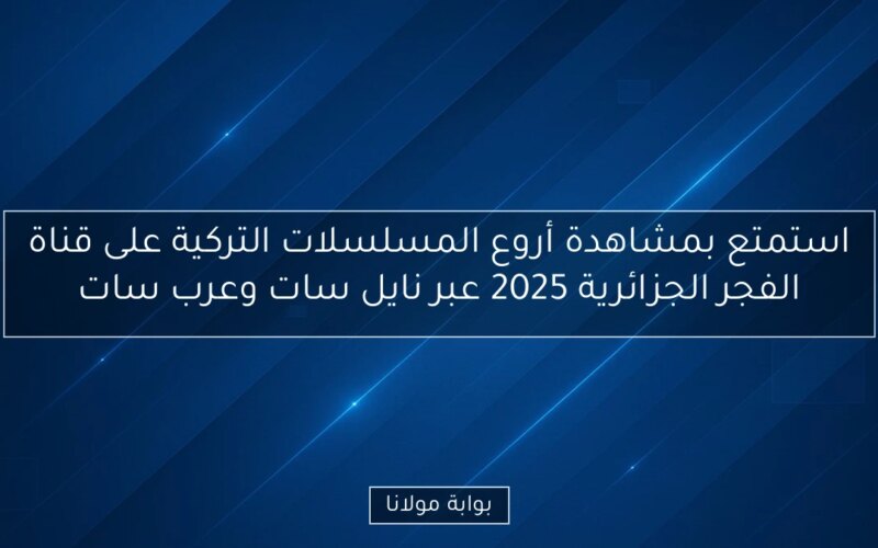 استمتع بمشاهدة أروع المسلسلات التركية على قناة الفجر الجزائرية 2025 عبر نايل سات وعرب سات