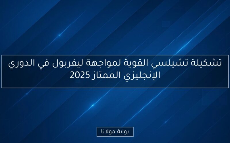 تشكيلة تشيلسي القوية لمواجهة ليفربول في الدوري الإنجليزي الممتاز 2025