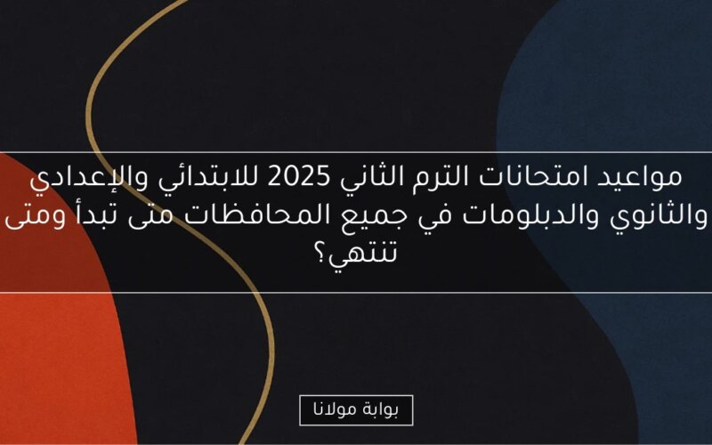 مواعيد امتحانات الترم الثاني 2025 للابتدائي والإعدادي والثانوي والدبلومات في جميع المحافظات متى تبدأ ومتى تنتهي؟