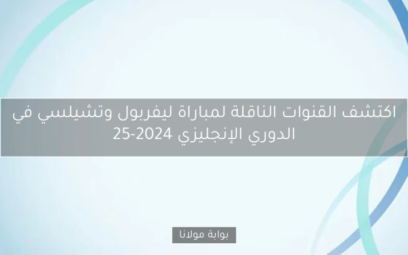اكتشف القنوات الناقلة لمباراة ليفربول وتشيلسي في الدوري الإنجليزي 2024-25