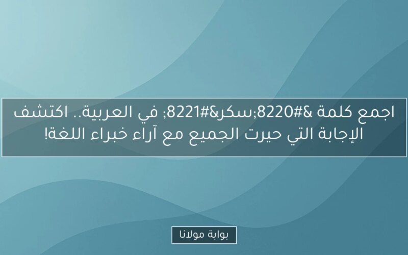 اجمع كلمة “سكر” في العربية.. اكتشف الإجابة التي حيرت الجميع مع آراء خبراء اللغة!
