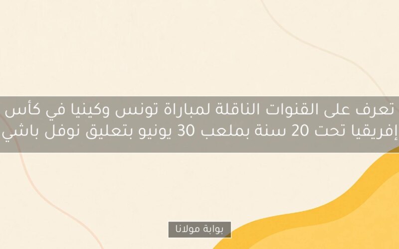 تعرف على القنوات الناقلة لمباراة تونس وكينيا في كأس إفريقيا تحت 20 سنة بملعب 30 يونيو بتعليق نوفل باشي