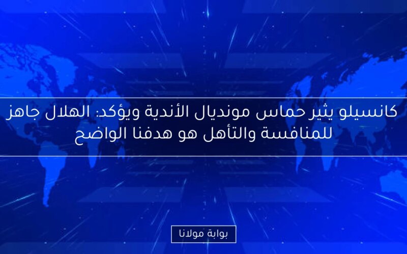كانسيلو يثير حماس مونديال الأندية ويؤكد: الهلال جاهز للمنافسة والتأهل هو هدفنا الواضح