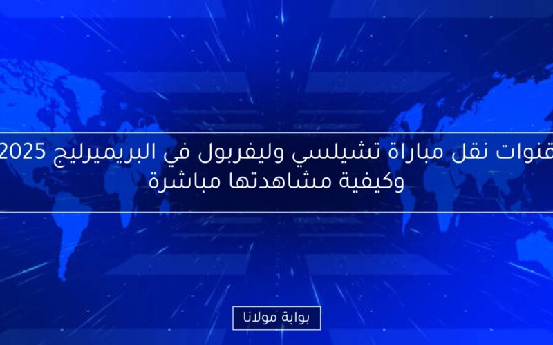قنوات نقل مباراة تشيلسي وليفربول في البريميرليج 2025 وكيفية مشاهدتها مباشرة