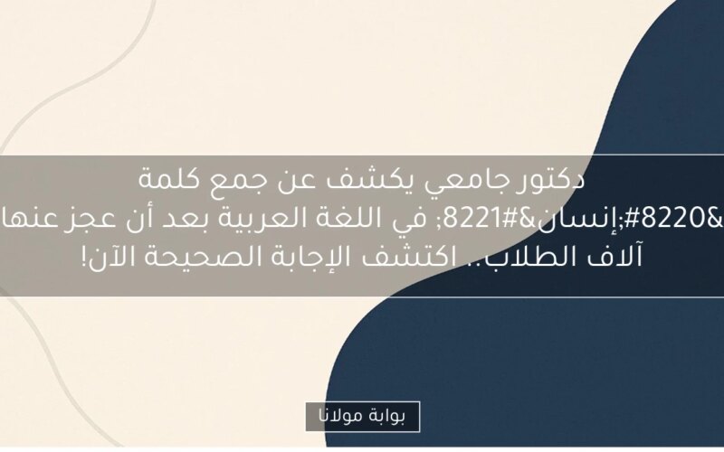 دكتور جامعي يكشف عن جمع كلمة “إنسان” في اللغة العربية بعد أن عجز عنها آلاف الطلاب.. اكتشف الإجابة الصحيحة الآن!