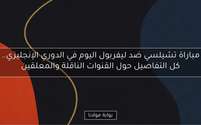 مباراة تشيلسي ضد ليفربول اليوم في الدوري الإنجليزي.. كل التفاصيل حول القنوات الناقلة والمعلقين