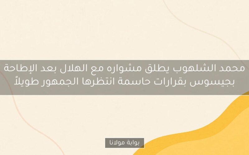 محمد الشلهوب يطلق مشواره مع الهلال بعد الإطاحة بجيسوس بقرارات حاسمة انتظرها الجمهور طويلاً