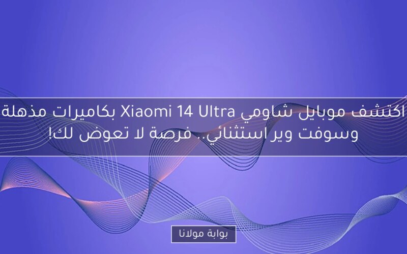 اكتشف موبايل شاومي Xiaomi 14 Ultra بكاميرات مذهلة وسوفت وير استثنائي.. فرصة لا تعوض لك!