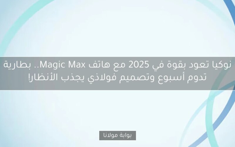 نوكيا تعود بقوة في 2025 مع هاتف Magic Max.. بطارية تدوم أسبوع وتصميم فولاذي يجذب الأنظار!