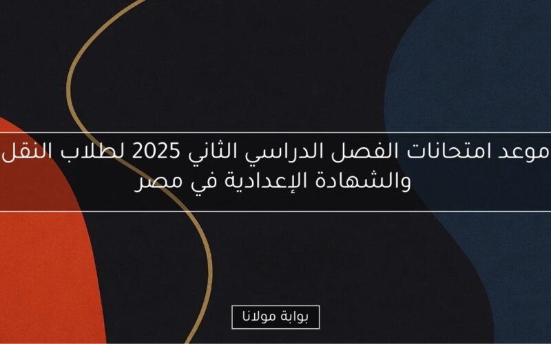 موعد امتحانات الفصل الدراسي الثاني 2025 لطلاب النقل والشهادة الإعدادية في مصر