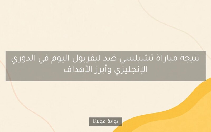 نتيجة مباراة تشيلسي ضد ليفربول اليوم في الدوري الإنجليزي وأبرز الأهداف