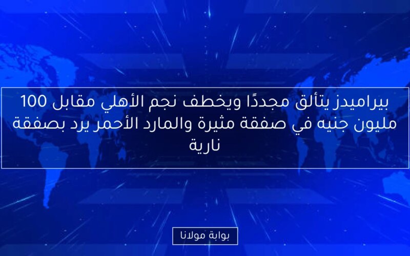 بيراميدز يتألق مجددًا ويخطف نجم الأهلي مقابل 100 مليون جنيه في صفقة مثيرة والمارد الأحمر يرد بصفقة نارية