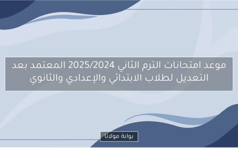 موعد امتحانات الترم الثاني 2025/2024 المعتمد بعد التعديل لطلاب الابتدائي والإعدادي والثانوي