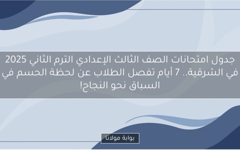 جدول امتحانات الصف الثالث الإعدادي الترم الثاني 2025 في الشرقية.. 7 أيام تفصل الطلاب عن لحظة الحسم في السباق نحو النجاح!