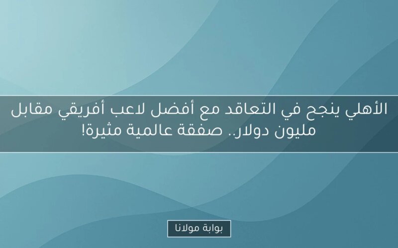 الأهلي ينجح في التعاقد مع أفضل لاعب أفريقي مقابل مليون دولار.. صفقة عالمية مثيرة!