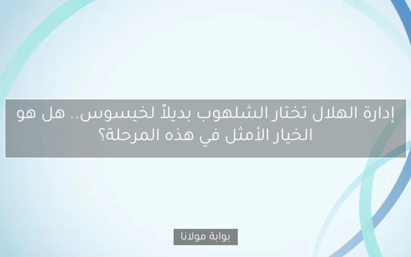 إدارة الهلال تختار الشلهوب بديلاً لخيسوس.. هل هو الخيار الأمثل في هذه المرحلة؟