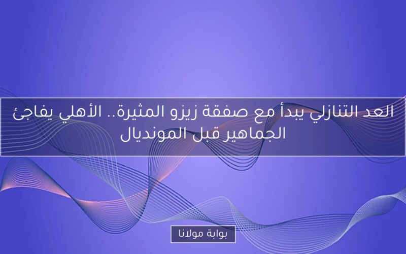 العد التنازلي يبدأ مع صفقة زيزو المثيرة.. الأهلي يفاجئ الجماهير قبل المونديال
