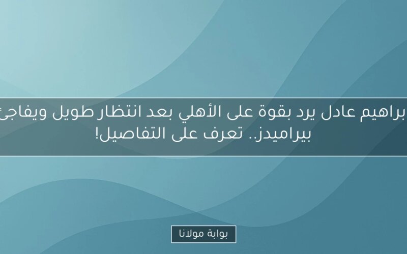 إبراهيم عادل يرد بقوة على الأهلي بعد انتظار طويل ويفاجئ بيراميدز.. تعرف على التفاصيل!