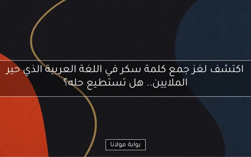 اكتشف لغز جمع كلمة سكر في اللغة العربية الذي حير الملايين.. هل تستطيع حله؟