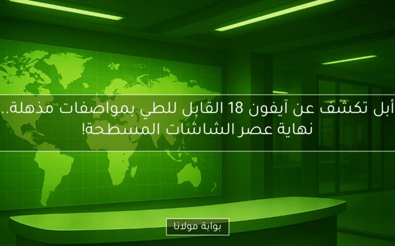 أبل تكشف عن آيفون 18 القابل للطي بمواصفات مذهلة.. نهاية عصر الشاشات المسطحة!