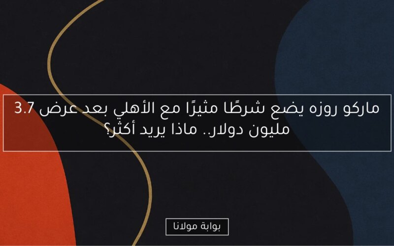 ماركو روزه يضع شرطًا مثيرًا مع الأهلي بعد عرض 3.7 مليون دولار.. ماذا يريد أكثر؟