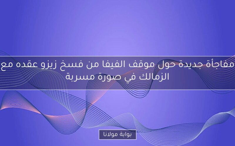 مفاجأة جديدة حول موقف الفيفا من فسخ زيزو عقده مع الزمالك في صورة مسربة
